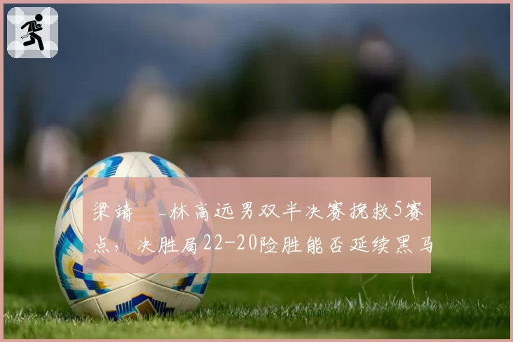 梁靖崑_林高远男双半决赛挽救5赛点，决胜局22-20险胜能否延续黑马奇迹？