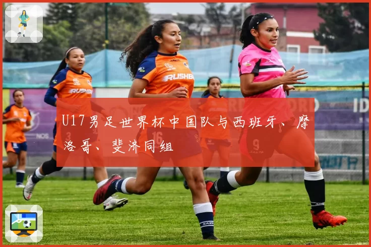U17男足世界杯中国队与西班牙、摩洛哥、斐济同组