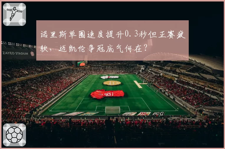 诺里斯单圈速度提升0.3秒但正赛疲软，迈凯伦争冠底气何在？
