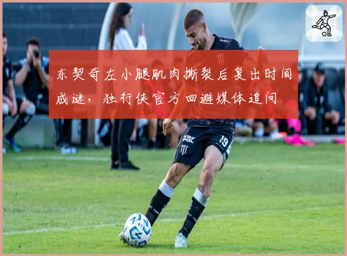 东契奇左小腿肌肉撕裂后复出时间成谜，独行侠官方回避媒体追问