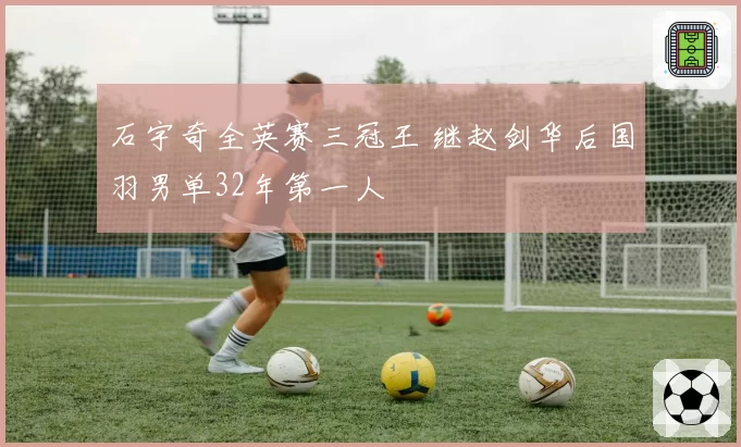 石宇奇全英赛三冠王 继赵剑华后国羽男单32年第一人
