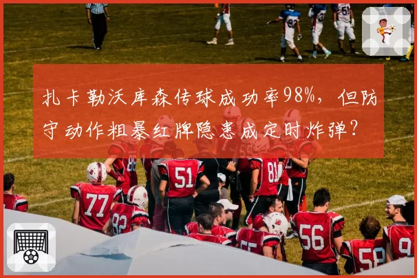 扎卡勒沃库森传球成功率98%，但防守动作粗暴红牌隐患成定时炸弹？