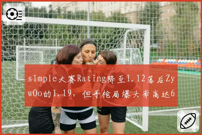 s1mple大赛Rating降至1.12落后ZywOo的1.19，但手枪局爆头率高达68%仍为CS2残局之王