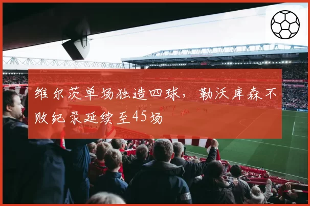 维尔茨单场独造四球，勒沃库森不败纪录延续至45场