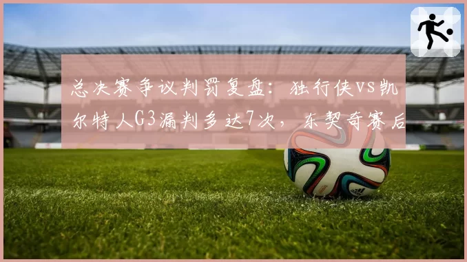 总决赛争议判罚复盘：独行侠vs凯尔特人G3漏判多达7次，东契奇赛后怒斥裁判