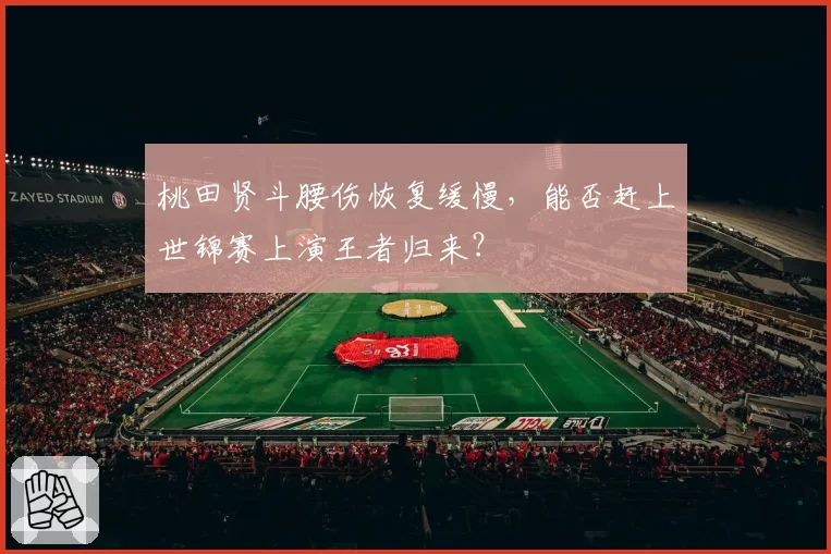 桃田贤斗腰伤恢复缓慢，能否赶上世锦赛上演王者归来？