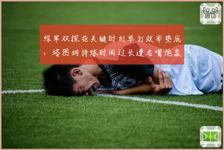 绿军双探花关键时刻单打效率垫底，塔图姆持球时间过长遭名嘴炮轰