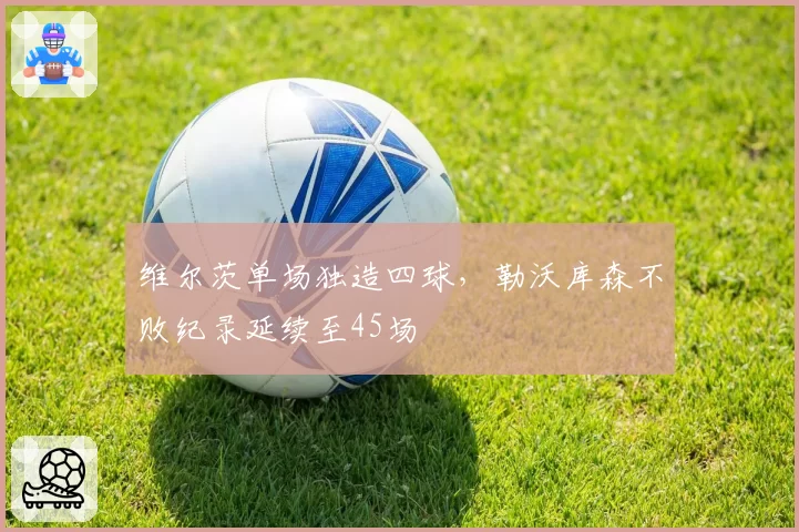 维尔茨单场独造四球，勒沃库森不败纪录延续至45场