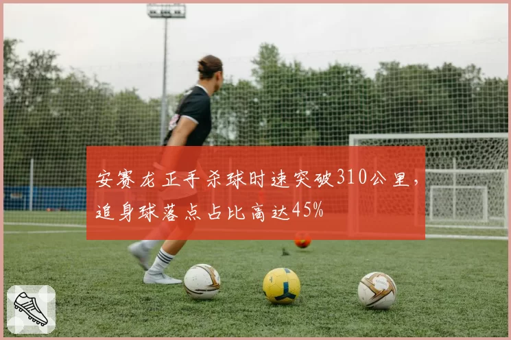 安赛龙正手杀球时速突破310公里，追身球落点占比高达45%