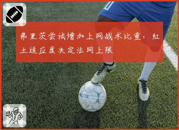 弗里茨尝试增加上网战术比重，红土适应度决定法网上限