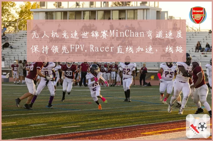 无人机竞速世锦赛MinChan弯道速度保持领先FPV.Racer直线加速，线路选择策略取胜