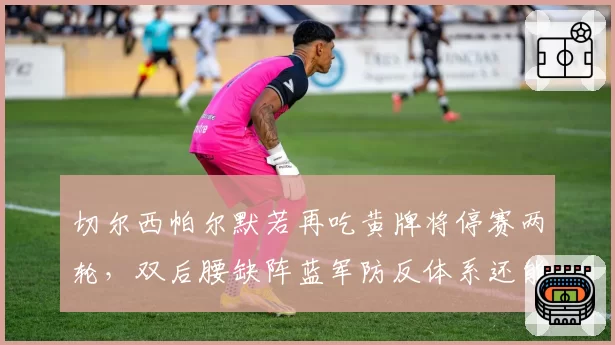 切尔西帕尔默若再吃黄牌将停赛两轮,双后腰缺阵蓝军防反体系还能转吗