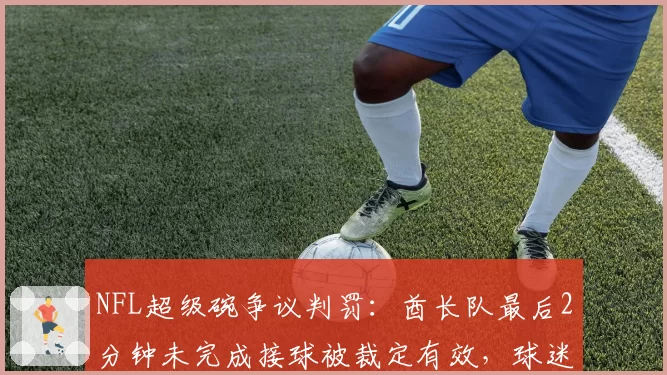 NFL超级碗争议判罚:酋长队最后2分钟未完成接球被裁定有效,球迷联名要求重赛