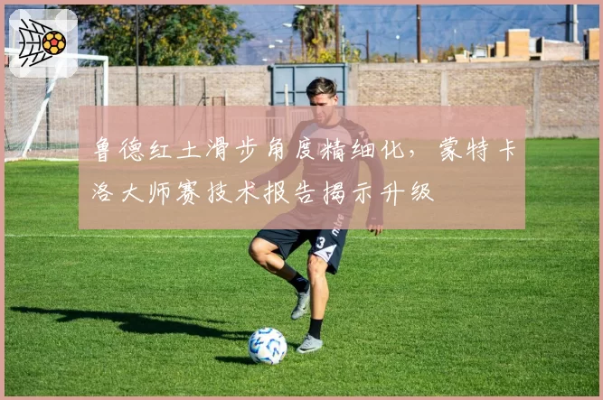 鲁德红土滑步角度精细化，蒙特卡洛大师赛技术报告揭示升级