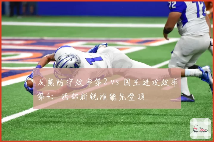 灰熊防守效率第2 vs 国王进攻效率第4:西部新锐谁能先登顶