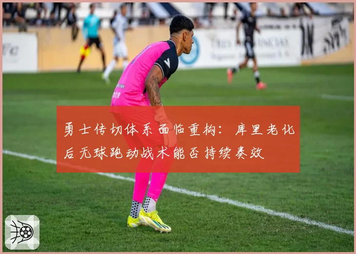 勇士传切体系面临重构：库里老化后无球跑动战术能否持续奏效
