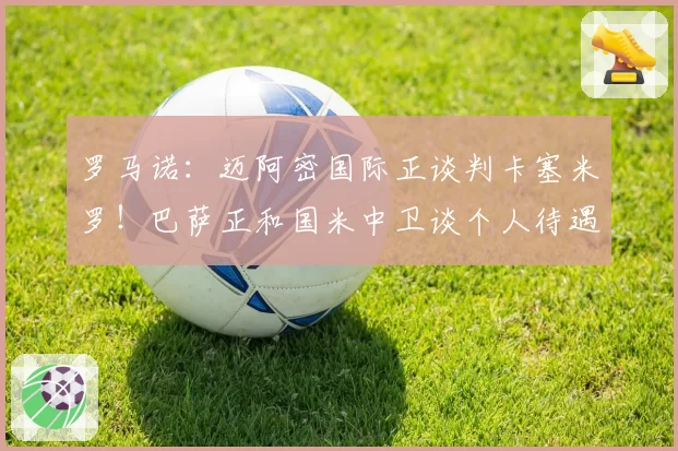 罗马诺：迈阿密国际正谈判卡塞米罗！巴萨正和国米中卫谈个人待遇