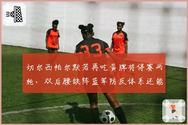 切尔西帕尔默若再吃黄牌将停赛两轮,双后腰缺阵蓝军防反体系还能转吗