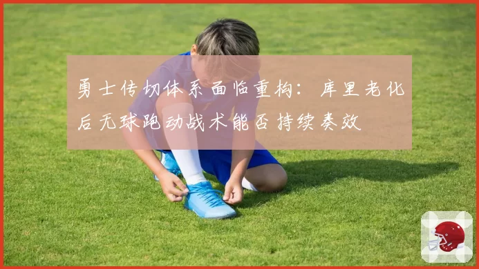 勇士传切体系面临重构：库里老化后无球跑动战术能否持续奏效